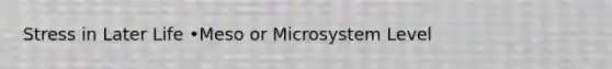 Stress in Later Life •Meso or Microsystem Level
