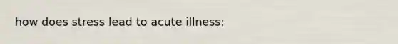 how does stress lead to acute illness: