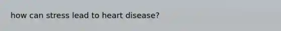 how can stress lead to heart disease?