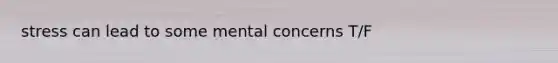 stress can lead to some mental concerns T/F