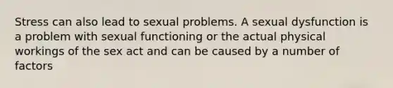 Stress can also lead to sexual problems. A sexual dysfunction is a problem with sexual functioning or the actual physical workings of the sex act and can be caused by a number of factors