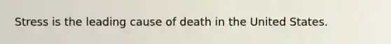 Stress is the leading cause of death in the United States.