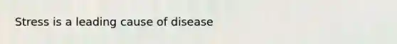 Stress is a leading cause of disease