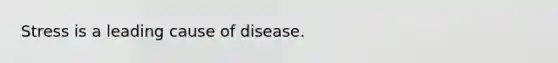 Stress is a leading cause of disease.