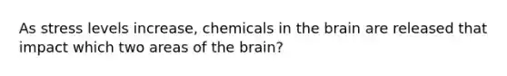 As stress levels increase, chemicals in the brain are released that impact which two areas of the brain?