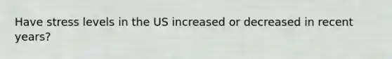 Have stress levels in the US increased or decreased in recent years?