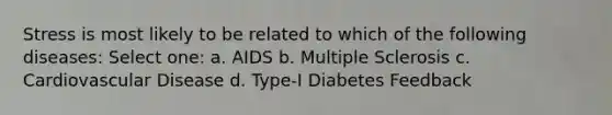 Stress is most likely to be related to which of the following diseases: Select one: a. AIDS b. Multiple Sclerosis c. Cardiovascular Disease d. Type-I Diabetes Feedback