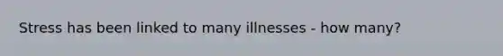 Stress has been linked to many illnesses - how many?