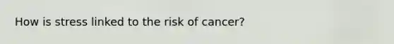 How is stress linked to the risk of cancer?