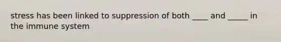 stress has been linked to suppression of both ____ and _____ in the immune system