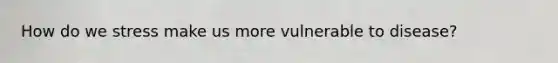 How do we stress make us more vulnerable to disease?