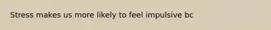 Stress makes us more likely to feel impulsive bc