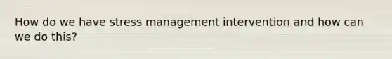 How do we have stress management intervention and how can we do this?