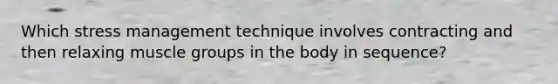 Which stress management technique involves contracting and then relaxing muscle groups in the body in sequence?