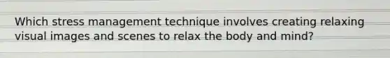 Which stress management technique involves creating relaxing visual images and scenes to relax the body and mind?