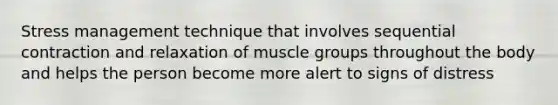 Stress management technique that involves sequential contraction and relaxation of muscle groups throughout the body and helps the person become more alert to signs of distress