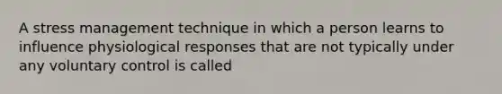 A stress management technique in which a person learns to influence physiological responses that are not typically under any voluntary control is called