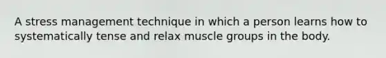 A stress management technique in which a person learns how to systematically tense and relax muscle groups in the body.