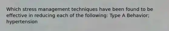 Which <a href='https://www.questionai.com/knowledge/k6qK9oBCAs-stress-management' class='anchor-knowledge'>stress management</a> techniques have been found to be effective in reducing each of the following: Type A Behavior; hypertension