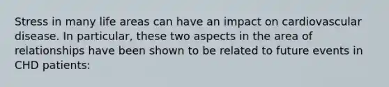 Stress in many life areas can have an impact on cardiovascular disease. In particular, these two aspects in the area of relationships have been shown to be related to future events in CHD patients: