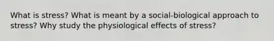 What is stress? What is meant by a social-biological approach to stress? Why study the physiological effects of stress?