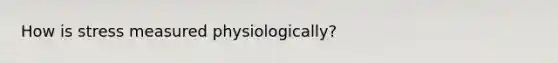 How is stress measured physiologically?