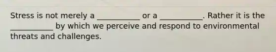 Stress is not merely a ___________ or a ___________. Rather it is the ___________ by which we perceive and respond to environmental threats and challenges.