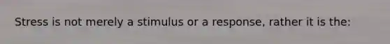 Stress is not merely a stimulus or a response, rather it is the: