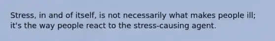 Stress, in and of itself, is not necessarily what makes people ill; it's the way people react to the stress-causing agent.