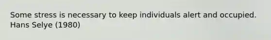 Some stress is necessary to keep individuals alert and occupied. Hans Selye (1980)