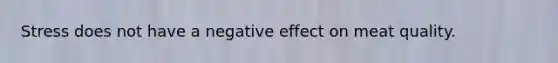 Stress does not have a negative effect on meat quality.