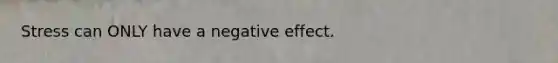 Stress can ONLY have a negative effect.