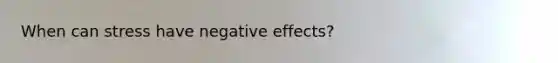 When can stress have negative effects?