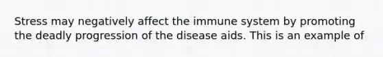 Stress may negatively affect the immune system by promoting the deadly progression of the disease aids. This is an example of