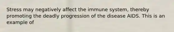 Stress may negatively affect the immune system, thereby promoting the deadly progression of the disease AIDS. This is an example of