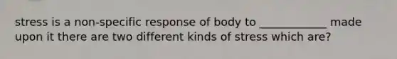 stress is a non-specific response of body to ____________ made upon it there are two different kinds of stress which are?