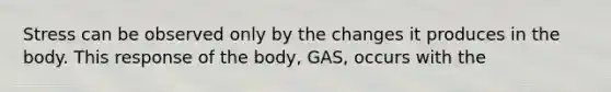 Stress can be observed only by the changes it produces in the body. This response of the body, GAS, occurs with the