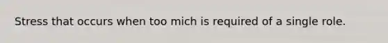 Stress that occurs when too mich is required of a single role.