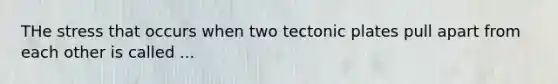 THe stress that occurs when two tectonic plates pull apart from each other is called ...