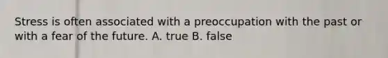 Stress is often associated with a preoccupation with the past or with a fear of the future. A. true B. false