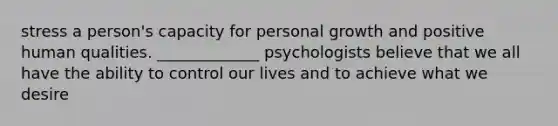 stress a person's capacity for personal growth and positive human qualities. _____________ psychologists believe that we all have the ability to control our lives and to achieve what we desire