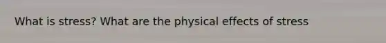 What is stress? What are the physical effects of stress