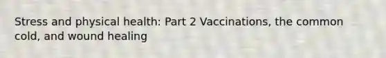 Stress and physical health: Part 2 Vaccinations, the common cold, and wound healing