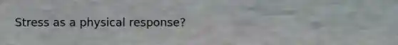 Stress as a physical response?