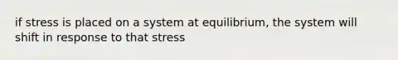 if stress is placed on a system at equilibrium, the system will shift in response to that stress