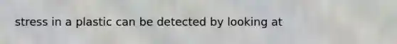 stress in a plastic can be detected by looking at