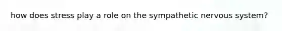 how does stress play a role on the sympathetic nervous system?