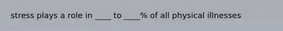 stress plays a role in ____ to ____% of all physical illnesses