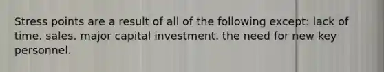 Stress points are a result of all of the following except: lack of time. sales. major capital investment. the need for new key personnel.