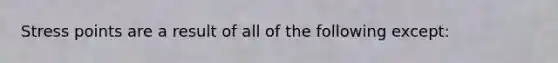 Stress points are a result of all of the following except: